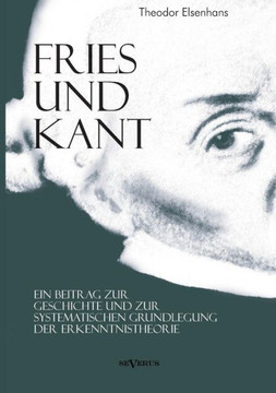 Fries und Kant: Ein Beitrag zur Geschichte und zur systematischen Grundlegung der Erkenntnistheorie Fries und Kant: Ein Beitrag zur Geschichte und zur systematischen Grundlegung der Erkenntnistheorie