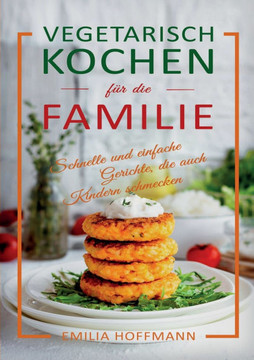 Vegetarisch Kochen für die Familie: Schnelle und einfache Gerichte, die auch Kindern schmecken