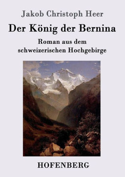 Der König der Bernina: Roman aus dem schweizerischen Hochgebirge Der König der Bernina: Roman aus dem schweizerischen Hochgebirge