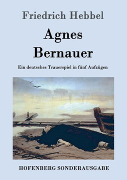 Agnes Bernauer: Ein deutsches Trauerspiel in fünf Aufzügen Agnes Bernauer: Ein deutsches Trauerspiel in fünf Aufzügen