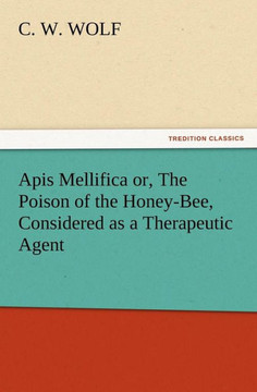 Apis Mellifica or, The Poison of the Honey-Bee, Considered as a Therapeutic Agent