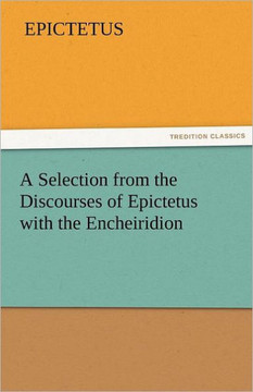A Selection from the Discourses of Epictetus with the Encheiridion
