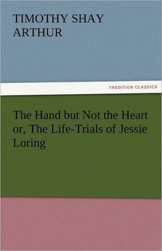 The Hand But Not the Heart Or, the Life-Trials of Jessie Loring