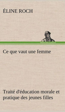 Ce que vaut une femme Traité d'éducation morale et pratique des jeunes filles
