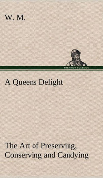 A Queens Delight The Art of Preserving, Conserving and Candying. As also, A right Knowledge of making Perfumes, and Distilling the most Excellent Wate
