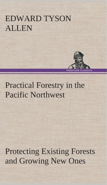 Practical Forestry in the Pacific Northwest Protecting Existing Forests and Growing New Ones, from the Standpoint of the Public and That of the Lumber