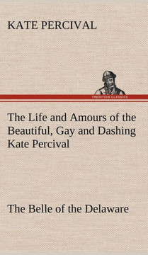 The Life and Amours of the Beautiful, Gay and Dashing Kate Percival The Belle of the Delaware