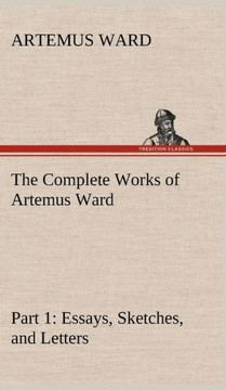 The Complete Works of Artemus Ward - Part 1: Essays, Sketches, and Letters