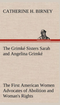 The Grimké Sisters Sarah and Angelina Grimké: the First American Women Advocates of Abolition and Woman's Rights