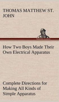 How Two Boys Made Their Own Electrical Apparatus Containing Complete Directions for Making All Kinds of Simple Apparatus for the Study of Elementary E