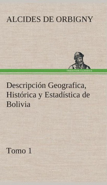 Descripción Geografica, Histórica y Estadística de Bolivia, Tomo 1.