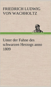 Unter Der Fahne Des Schwarzen Herzogs Anno 1809 Unter Der Fahne Des Schwarzen Herzogs Anno 1809