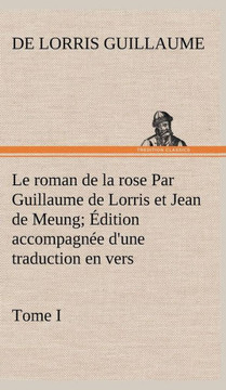 Le roman de la rose Par Guillaume de Lorris et Jean de Meung; Édition accompagnée d'une traduction en vers; Précédée d'une Introduction, Notices histo