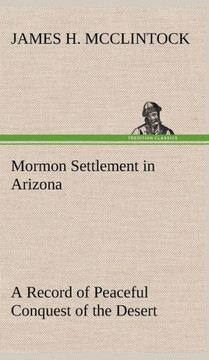 Mormon Settlement in Arizona A Record of Peaceful Conquest of the Desert