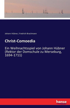 Christ-Comoedia: Ein Weihnachtsspiel von Johann H?bner (Rektor der Domschule zu Merseburg, 1694-1711)