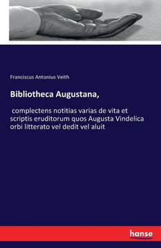 Bibliotheca Augustana,: complectens notitias varias de vita et scriptis eruditorum quos Augusta Vindelica orbi litterato vel dedit vel aluit