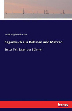 Sagenbuch aus B?hmen und M?hren: Erster Teil: Sagen aus B?hmen Sagenbuch aus B?hmen und M?hren: Erster Teil: Sagen aus B?hmen