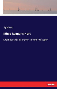 K?nig Ragnar's Hort: Dramatisches M?rchen in f?nf Aufz?gen