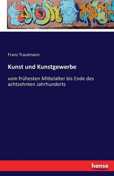 Kunst und Kunstgewerbe: vom fr?hesten Mittelalter bis Ende des achtzehnten Jahrhunderts
