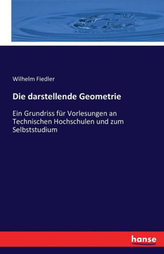 Die darstellende Geometrie: Ein Grundriss f?r Vorlesungen an Technischen Hochschulen und zum Selbststudium Die darstellende Geometrie: Ein Grundriss f?r Vorlesungen an Technischen Hochschulen und zum Selbststudium