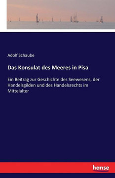 Das Konsulat des Meeres in Pisa: Ein Beitrag zur Geschichte des Seewesens, der Handelsgilden und des Handelsrechts im Mittelalter