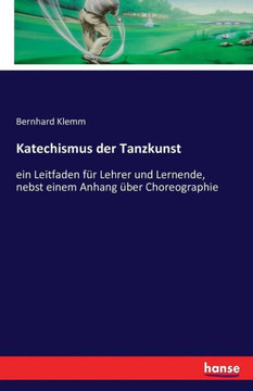 Katechismus der Tanzkunst: ein Leitfaden f?r Lehrer und Lernende, nebst einem Anhang ?ber Choreographie