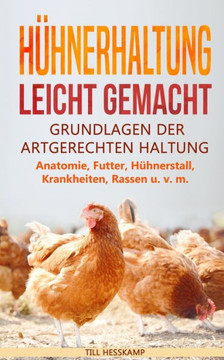 Hühnerhaltung Leicht Gemacht: Grundlagen Der Artgerechten Haltung - Anatomie, Futter, Hühnerstall, Krankheiten, Rassen U. V. M. (German Edition)