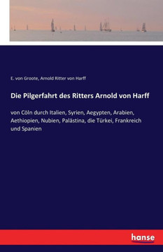 Die Pilgerfahrt des Ritters Arnold von Harff: von C?ln durch Italien, Syrien, Aegypten, Arabien, Aethiopien, Nubien, Pal?stina, die T?rkei, Frankreich