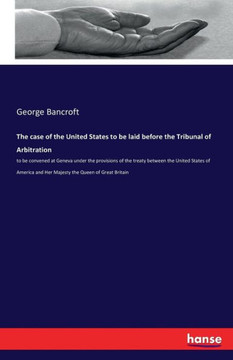 The case of the United States to be laid before the Tribunal of Arbitration: to be convened at Geneva under the provisions of the treaty between the U The case of the United States to be laid before the Tribunal of Arbitration: to be convened at Geneva under the provisions of the treaty between the U