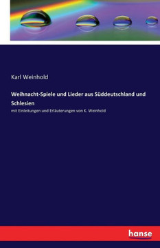 Weihnacht-Spiele und Lieder aus S?ddeutschland und Schlesien: mit Einleitungen und Erl?uterungen von K. Weinhold