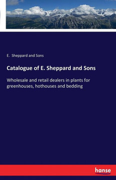 Catalogue of E. Sheppard and Sons: Wholesale and retail dealers in plants for greenhouses, hothouses and bedding Catalogue of E. Sheppard and Sons: Wholesale and retail dealers in plants for greenhouses, hothouses and bedding