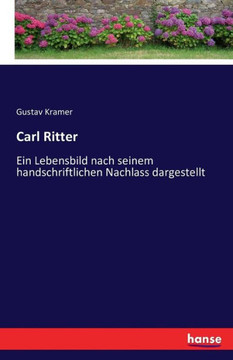 Carl Ritter: Ein Lebensbild nach seinem handschriftlichen Nachlass dargestellt Carl Ritter: Ein Lebensbild nach seinem handschriftlichen Nachlass dargestellt