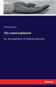 The creed explained: Or, An exposition of Catholic doctrine