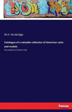 Catalogue of a valuable collection of American coins and medals: the property of Charles Clay Catalogue of a valuable collection of American coins and medals: the property of Charles Clay
