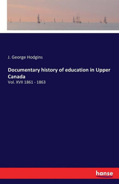 Documentary history of education in Upper Canada: Vol. XVII 1861 - 1863