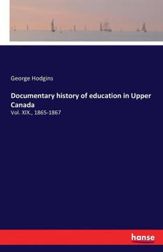 Documentary history of education in Upper Canada: Vol. XIX., 1865-1867