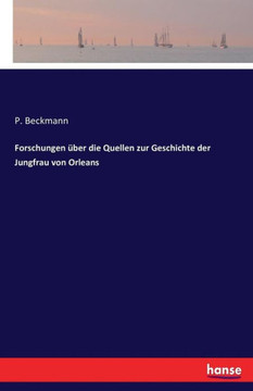 Forschungen ?ber die Quellen zur Geschichte der Jungfrau von Orleans Forschungen ?ber die Quellen zur Geschichte der Jungfrau von Orleans