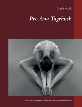 Pro Ana Tagebuch: Vier Kurzgeschichten ?ber Selbstverletzung, Magersucht und Suizid