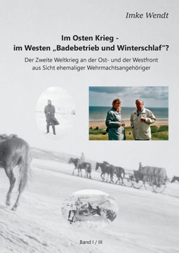 Im Osten Krieg - im Westen ""Badebetrieb und Winterschlaf""? Band 1/3: Der Zweite Weltkrieg an der Ost- und der Westfront aus Sicht ehemaliger Wehrmacht