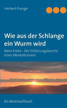 Wie aus der Schlange ein Wurm wird: Mein Krebs - Der Erfahrungsbericht eines Mentaltrainers. Ein Mutmachbuch