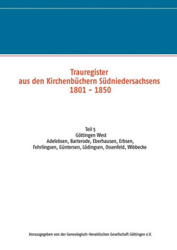 Trauregister aus den Kirchenb?chern S?dniedersachsens 1801-1850: Teil 5 G?ttingen West Adelebsen, Barterode, Eberhausen, Erbsen, Fehrlingsen, G?nterse