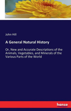 A General Natural History: Or, New and Accurate Descriptions of the Animals, Vegetables, and Minerals of the Various Parts of the World