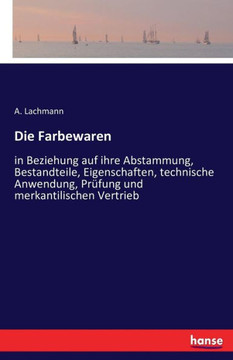 Die Farbewaren: in Beziehung auf ihre Abstammung, Bestandteile, Eigenschaften, technische Anwendung, Pr?fung und merkantilischen Vertr