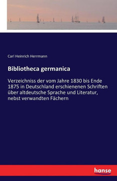 Bibliotheca germanica: Verzeichniss der vom Jahre 1830 bis Ende 1875 in Deutschland erschienenen Schriften ?ber altdeutsche Sprache und Liter