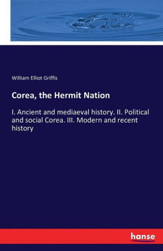 Corea, the Hermit Nation: I. Ancient and mediaeval history. II. Political and social Corea. III. Modern and recent history Corea, the Hermit Nation: I. Ancient and mediaeval history. II. Political and social Corea. III. Modern and recent history