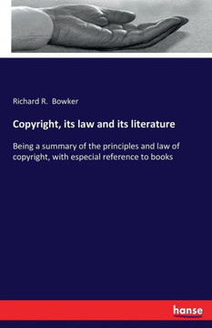 Copyright, its law and its literature: Being a summary of the principles and law of copyright, with especial reference to books Copyright, its law and its literature: Being a summary of the principles and law of copyright, with especial reference to books