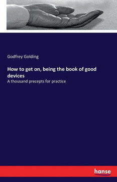 How to get on, being the book of good devices: A thousand precepts for practice