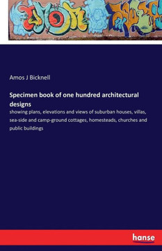 Specimen book of one hundred architectural designs: showing plans, elevations and views of suburban houses, villas, sea-side and camp-ground cottages,