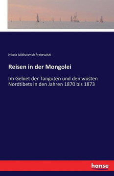 Reisen in der Mongolei: Im Gebiet der Tanguten und den w?sten Nordtibets in den Jahren 1870 bis 1873