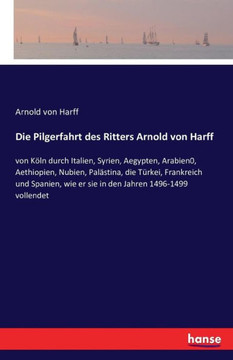 Die Pilgerfahrt des Ritters Arnold von Harff: von K?ln durch Italien, Syrien, Aegypten, Arabien0, Aethiopien, Nubien, Pal?stina, die T?rkei, Frankreic